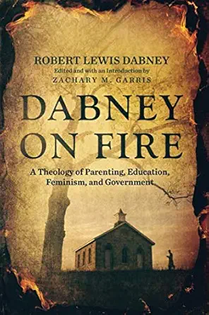 dabney on fire a theology of parenting education feminism and government 1st edition robert lewis dabney