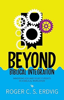 beyond biblical integration immersing you and your students in a biblical worldview 1st edition roger c s