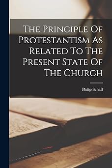 the principle of protestantism as related to the present state of the church 1st edition philip schaff
