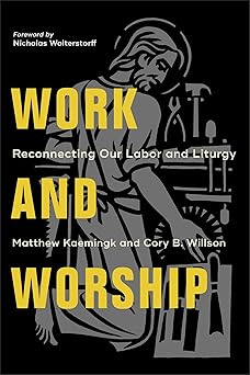 work and worship reconnecting our labor and liturgy 1st edition kaemingk 1540961982, 978-1540961983