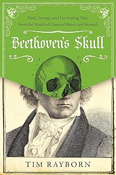 beethovens skull dark strange and fascinating tales from the world of classical music and beyond 1st edition