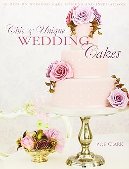 chic and unique wedding cakes 30 modern designs for romantic celebrations 1st edition zoe clark 144630163x,