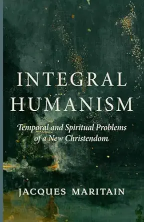 integral humanism temporal and spiritual problems of a new christendom 1st edition jacques maritain ,joseph k