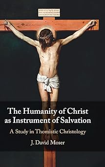 the humanity of christ as instrument of salvation a study in thomistic christology 1st edition j david moser