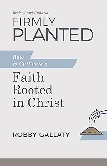firmly planted revised and updated how to cultivate a faith rooted in christ 1st edition robby gallaty