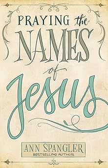 praying the names of jesus weekly devotions and prayers to draw you closer to christ 1st edition ann spangler