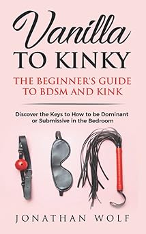vanilla to kinky the beginners guide to bdsm and kink discover the keys to how to be dominant or submissive