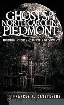 ghosts of the north carolina piedmont haunted houses and unexplained events 1st edition frances h casstevens