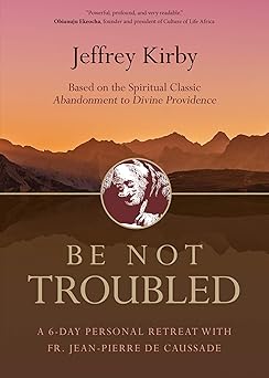 be not troubled a 6 day personal retreat with fr jean pierre de caussade 1st edition fr jeffrey kirby std