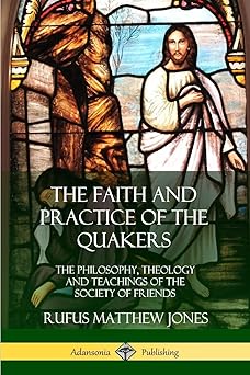 the faith and practice of the quakers the philosophy theology and teachings of the society of friends 1st