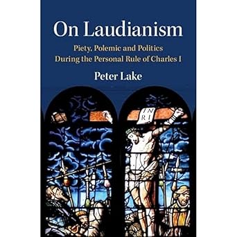 on laudianism piety polemic and politics during the personal rule of charles i 1st edition peter lake