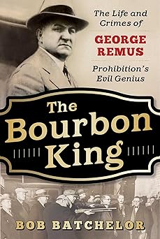 the bourbon king the life and crimes of george remus prohibitions evil genius 1st edition bob batchelor