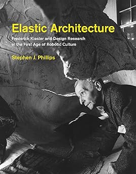 elastic architecture frederick kiesler and design research in the first age of robotic culture 1st edition