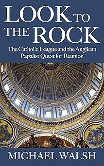 look to the rock the catholic league and the anglican papalist quest for reunion 1st edition michael walsh