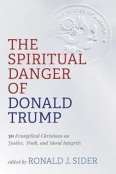 the spiritual danger of donald trump 30 evangelical christians on justice truth and moral integrity 1st