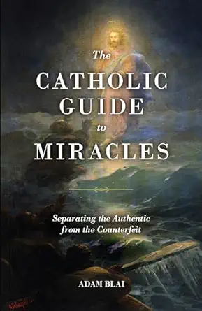 the catholic guide to miracles separating the authentic from the counterfeit 1st edition adam blai