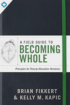 a field guide to becoming whole principles for poverty alleviation ministries 1st edition brian fikkert