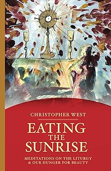 eating the sunrise meditations on the liturgy and our hunger for beauty 1st edition christopher west