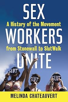 sex workers unite a history of the movement from stonewall to slutwalk 1st edition melinda chateauvert