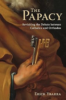 the papacy revisiting the debate between catholics and orthodox 1st edition erick ybarra 1645852210,