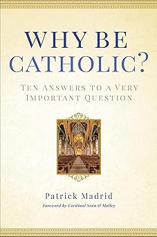 why be catholic ten answers to a very important question 1st edition patrick madrid ,cardinal sea n