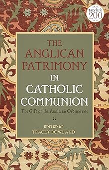 anglican patrimony in catholic communion the the gift of the ordinariates 1st edition tracey rowland