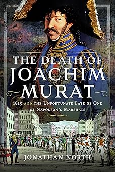 the death of joachim murat 1815 and the unfortunate fate of one of napoleons marshals 1st edition jonathan