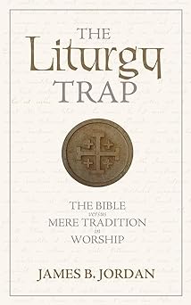 the liturgy trap the bible versus mere tradition in worship 1st edition james b jordan 0975391496,