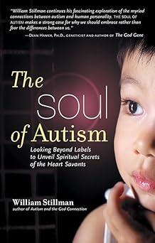 the soul of autism looking beyond labels to unveil spiritual secrets of the heart savants 1st edition william