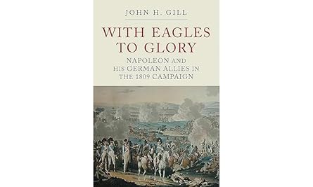 with eagles to glory napoleon and his german allies in the 1809 campaign 1st edition john h gill 1784383090,
