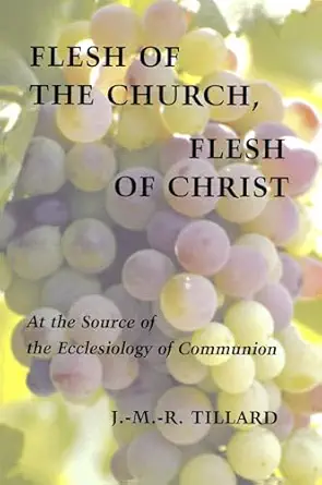 flesh of the church flesh of christ at the source of the ecclesiology of communion 1st edition j m r tillard