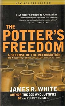 the potters freedom a defense of the reformation and the rebuttal of norman geislers chosen but free 1st