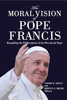 the moral vision of pope francis expanding the us reception of the first jesuit pope 1st edition conor m