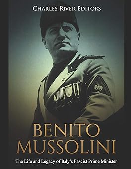 benito mussolini the life and legacy of italya s fascist prime minister 1st edition charles river editors