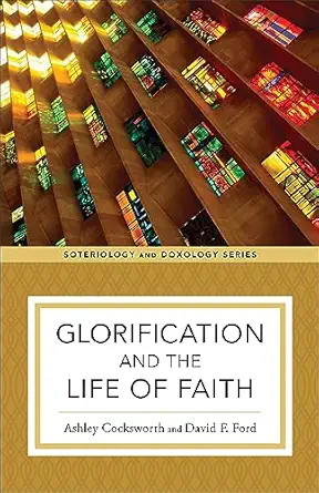 glorification and the life of faith 1st edition ashley cocksworth ,david f ford ,kent eilers ,kyle strobel