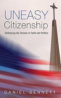 uneasy citizenship embracing the tension in faith and politics 1st edition daniel bennett 1666702315,