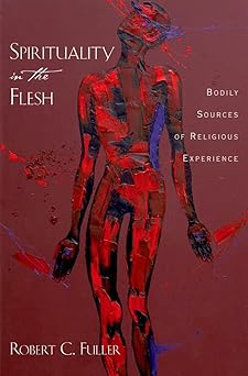 spirituality in the flesh bodily sources of religious experiences 1st edition robert c fuller 0195369173,