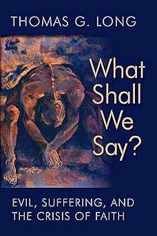what shall we say evil suffering and the crisis of faith 1st edition thomas g long 0802871399, 978-0802871398