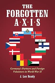 the forgotten axis germanys partners and foreign volunteers in world war ii 1st edition j lee ready