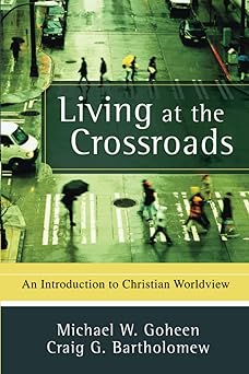 living at the crossroads an introduction to christian worldview 1st edition michael w goheen ,craig g