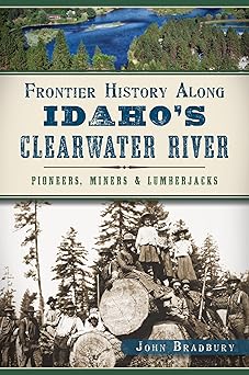 frontier history along idahos clearwater river pioneers miners and lumberjacks 1st edition john bradbury