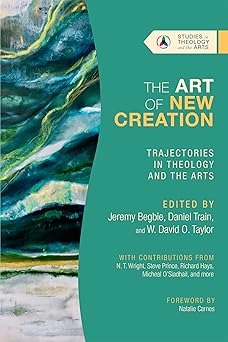 the art of new creation trajectories in theology and the arts 1st edition jeremy begbie ,daniel train ,w