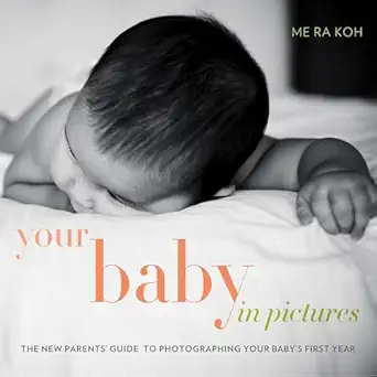 your baby in pictures the new parents guide to photographing your babys first year 1st edition me ra koh