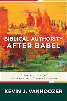 biblical authority after babel retrieving the solas in the spirit of mere protestant christianity 1st edition