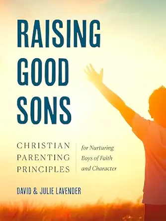 raising good sons christian parenting principles for nurturing boys of faith and character 1st edition david