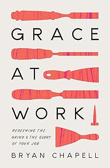 grace at work redeeming the grind and the glory of your job 1st edition bryan chapell 1433578239,