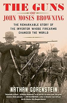 the guns of john moses browning the remarkable story of the inventor whose firearms changed the world 1st