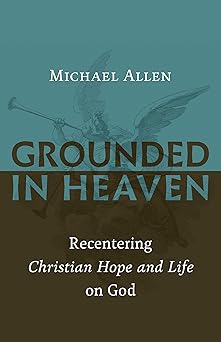 grounded in heaven recentering christian hope and life on god 1st edition michael allen 0802874533,