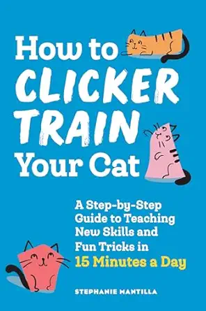 how to clicker train your cat a step by step guide to teaching new skills and fun tricks in 15 minutes a day