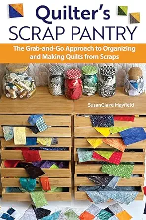 quilters scrap pantry the grab and go approach to organizing and making quilts from scraps how to get your